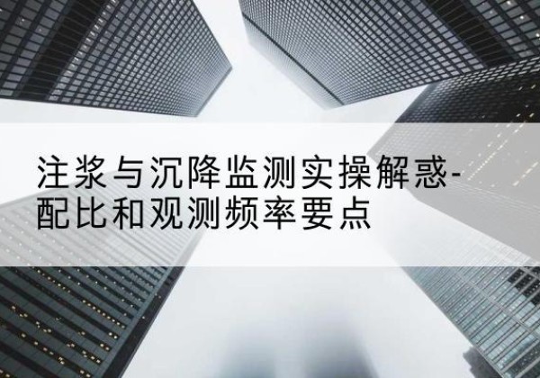 桐城水泥浆配比不当会不会造成注浆管堵管？-注浆与沉降监测实操解惑-配比和观测频率要点